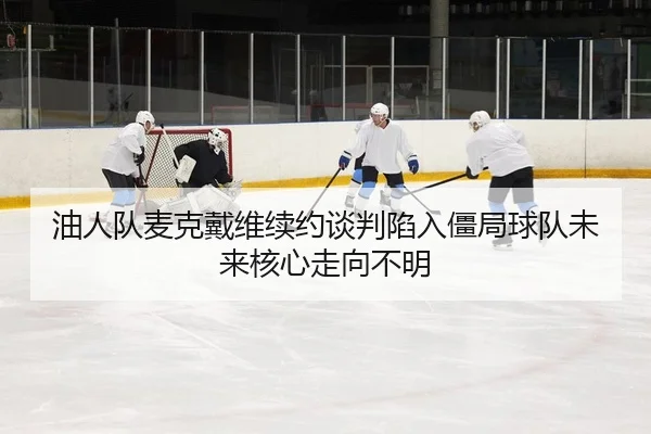 油人队麦克戴维续约谈判陷入僵局球队未来核心走向不明